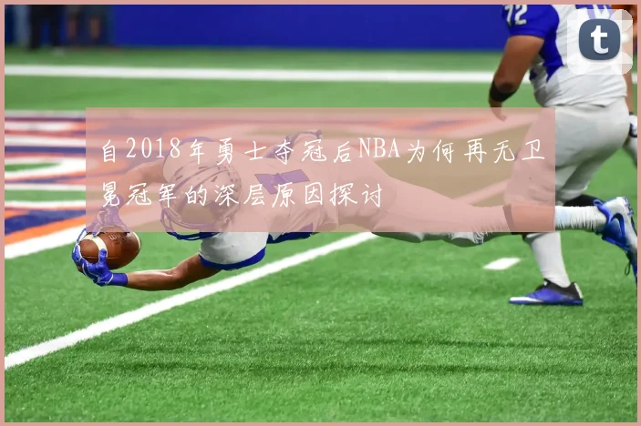 自2018年勇士夺冠后NBA为何再无卫冕冠军的深层原因探讨