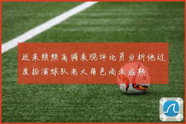 近来频频高调表现评论员分析他过度扮演球队老大角色尚未成熟