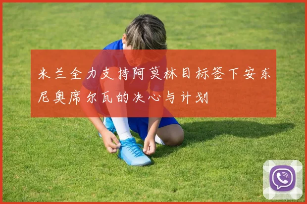 米兰全力支持阿莫林目标签下安东尼奥席尔瓦的决心与计划