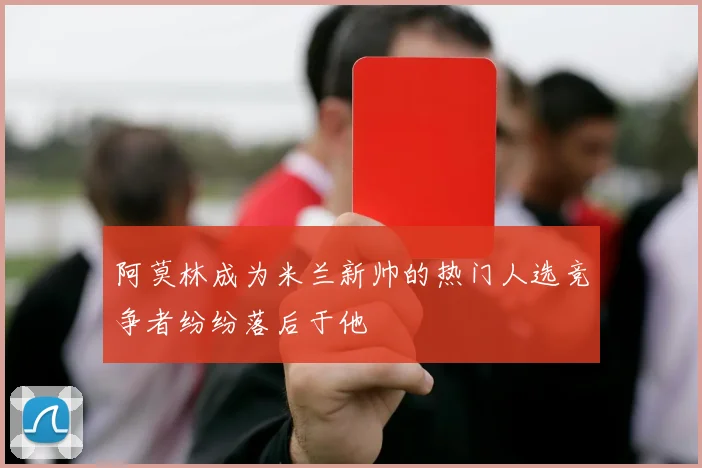 阿莫林成为米兰新帅的热门人选竞争者纷纷落后于他
