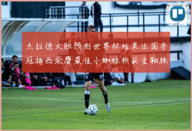 杰拉德大胆预测世界杯结果法国夺冠梅西荣膺最佳小蜘蛛斩获金靴殊荣