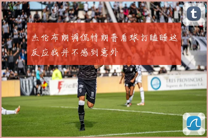 杰伦布朗调侃特朗普看球打瞌睡这反应我并不感到意外