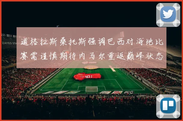 道格拉斯桑托斯强调巴西对海地比赛需谨慎期待内马尔重返巅峰状态