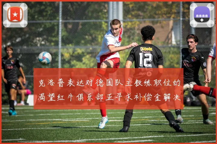 克洛普表达对德国队主教练职位的渴望红牛俱乐部正寻求补偿金解决方案