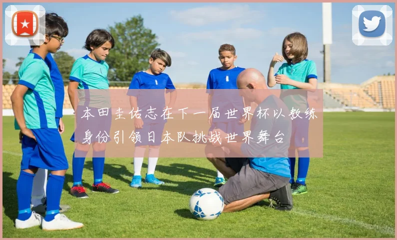 本田圭佑志在下一届世界杯以教练身份引领日本队挑战世界舞台