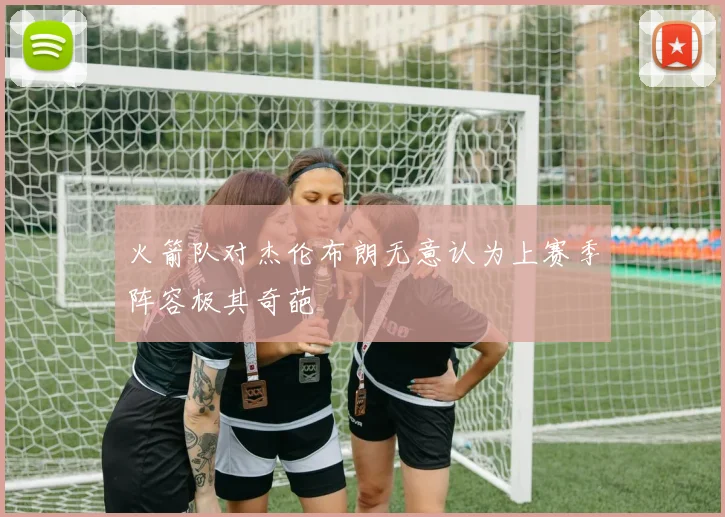 火箭队对杰伦布朗无意认为上赛季阵容极其奇葩