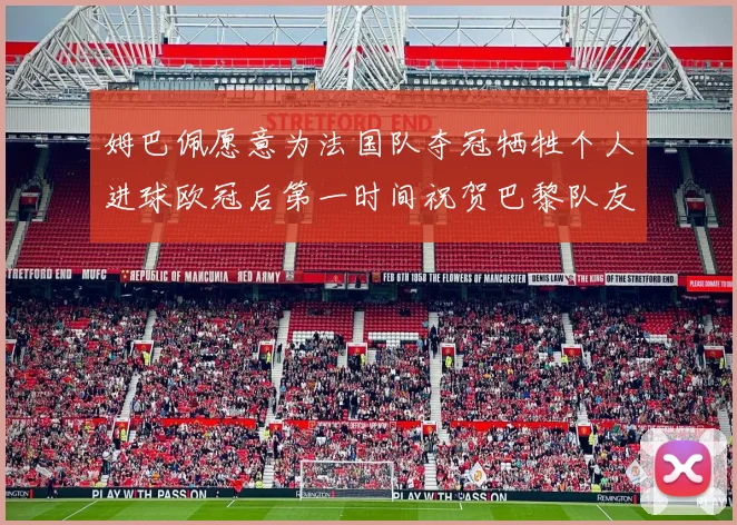姆巴佩愿意为法国队夺冠牺牲个人进球欧冠后第一时间祝贺巴黎队友